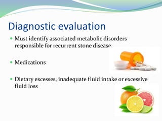 Diagnostic evaluation
 Must identify associated metabolic disorders
responsible for recurrent stone disease.
 Medications
 Dietary excesses, inadequate fluid intake or excessive
fluid loss
 