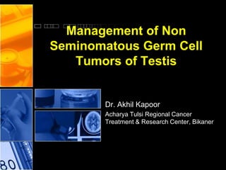 Management of Non
Seminomatous Germ Cell
Tumors of Testis
Dr. Akhil Kapoor
Acharya Tulsi Regional Cancer
Treatment & Research Center, Bikaner
 