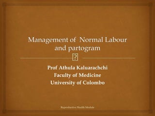 Management of Normal Labour
and partogram
Prof Athula Kaluarachchi
Faculty of Medicine
University of Colombo
Reproductive Health Module
 