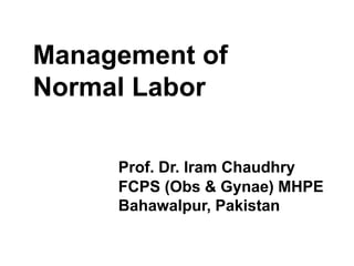 Management of
Normal Labor
Prof. Dr. Iram Chaudhry
FCPS (Obs & Gynae) MHPE
Bahawalpur, Pakistan
 