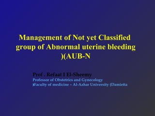 Management of Not yet Classified
group of Abnormal uterine bleeding
(AUB-N(
Prof . Refaat I El-Sheemy  
Professor of Obstetrics and Gynecology
Faculty of medicine – Al-Azhar University (Damietta(
 