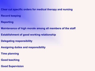 Clear cut specific orders for medical therapy and nursing
Record keeping
Reporting
Maintenance of high morale among all members of the staff
Establishment of good working relationship
Delegating responsibility
Assigning duties and responsibility
Time planning
Good teaching
Good Supervision
 
