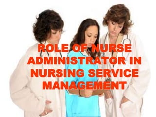 ROLE OF NURSE
ADMINISTRATOR IN
NURSING SERVICE
MANAGEMENT
 