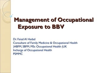 Management of Occupational
Exposure to BBV
Dr. Faisal Al Hadad
Consultant of Family Medicine & Occupational Health
(ABFM, SBFM, MSc Occupational Health (UK
Incharge of Occupational Health
PSMMC

 