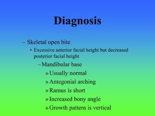 Diagnosis
– Skeletal open bite
• Excessive anterior facial height but decreased
posterior facial height
–Mandibular base
»Usually normal
»Antegonial arching
»Ramus is short
»Increased bony angle
»Growth pattern is vertical
 