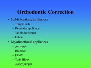 Orthodontic Correction
• Habit breaking appliances
– Tongue crib
– Reminder appliance
– Vestibular screen
– Others
• Myofunctional appliances
– Activator
– Bionator
– FR-IV
– Twin Block
– Jasper jumper
 