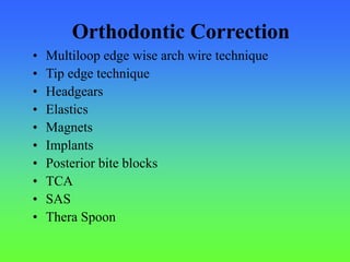 Orthodontic Correction
• Multiloop edge wise arch wire technique
• Tip edge technique
• Headgears
• Elastics
• Magnets
• Implants
• Posterior bite blocks
• TCA
• SAS
• Thera Spoon
 