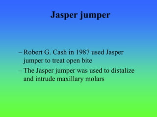 – Robert G. Cash in 1987 used Jasper
jumper to treat open bite
– The Jasper jumper was used to distalize
and intrude maxillary molars
Jasper jumper
 