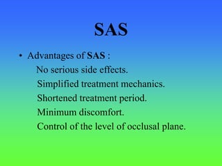SAS
• Advantages of SAS :
No serious side effects.
Simplified treatment mechanics.
Shortened treatment period.
Minimum discomfort.
Control of the level of occlusal plane.
 