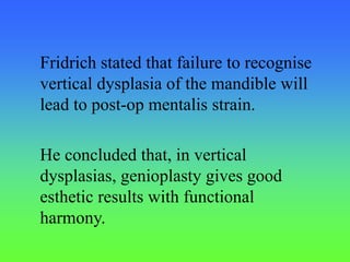 Fridrich stated that failure to recognise
vertical dysplasia of the mandible will
lead to post-op mentalis strain.
He concluded that, in vertical
dysplasias, genioplasty gives good
esthetic results with functional
harmony.
 