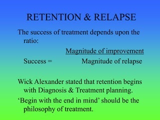 RETENTION & RELAPSE
The success of treatment depends upon the
ratio:
Magnitude of improvement
Success = Magnitude of relapse
Wick Alexander stated that retention begins
with Diagnosis & Treatment planning.
‘Begin with the end in mind’ should be the
philosophy of treatment.
 