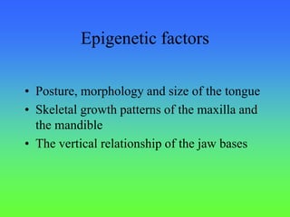 Epigenetic factors
• Posture, morphology and size of the tongue
• Skeletal growth patterns of the maxilla and
the mandible
• The vertical relationship of the jaw bases
 