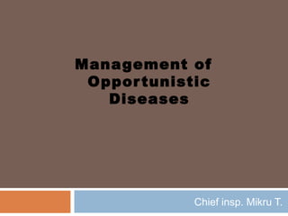 Management of
Opportunistic
Diseases
Chief insp. Mikru T.
 