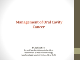 Management of Oral Cavity
Cancer
Dr. Varshu Goel
Second Year Post-Graduate Resident
Department of Radiation Oncology
Maulana Azad Medical College, New Delhi
 