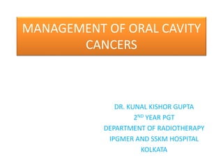 MANAGEMENT OF ORAL CAVITY
CANCERS
DR. KUNAL KISHOR GUPTA
2ND YEAR PGT
DEPARTMENT OF RADIOTHERAPY
IPGMER AND SSKM HOSPITAL
KOLKATA
 