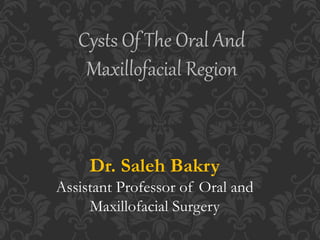Cysts Of The Oral And
Maxillofacial Region
Dr. Saleh Bakry
Assistant Professor of Oral and
Maxillofacial Surgery
 
