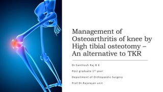 Management of
Osteoarthritis of knee by
High tibial osteotomy –
An alternative to TKR
Dr.Santhosh Raj B K
Post graduate 1st year
Department of Orthopaedic Surgery
Prof.Dr.Rajarajan unit
 