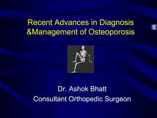 Recent Advances in Diagnosis
&Management of Osteoporosis
Dr. Ashok Bhatt
Consultant Orthopedic Surgeon
 
