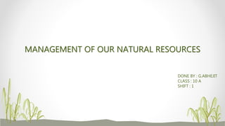 MANAGEMENT OF OUR NATURAL RESOURCES
DONE BY : G.ABHEJIT
CLASS : 10 A
SHIFT : 1
 