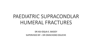 PAEDIATRIC SUPRACONDLAR
HUMERAL FRACTURES
DR ASI-OQUA E. BASSEY
SUPERVISED BY – DR OMACHOKO OGUCHE
 