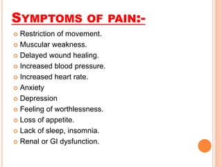 SYMPTOMS OF PAIN:-
 Restriction of movement.
 Muscular weakness.
 Delayed wound healing.
 Increased blood pressure.
 Increased heart rate.
 Anxiety
 Depression
 Feeling of worthlessness.
 Loss of appetite.
 Lack of sleep, insomnia.
 Renal or GI dysfunction.
 