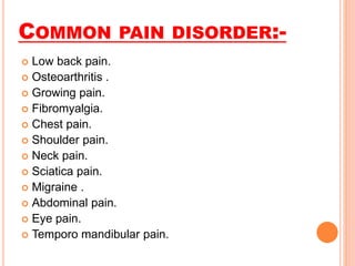 COMMON PAIN DISORDER:-
 Low back pain.
 Osteoarthritis .
 Growing pain.
 Fibromyalgia.
 Chest pain.
 Shoulder pain.
 Neck pain.
 Sciatica pain.
 Migraine .
 Abdominal pain.
 Eye pain.
 Temporo mandibular pain.
 