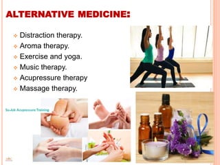 ALTERNATIVE MEDICINE:
 Distraction therapy.
 Aroma therapy.
 Exercise and yoga.
 Music therapy.
 Acupressure therapy
 Massage therapy.
 