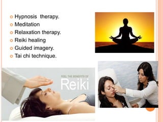  Hypnosis therapy.
 Meditation
 Relaxation therapy.
 Reiki healing
 Guided imagery.
 Tai chi technique.
 