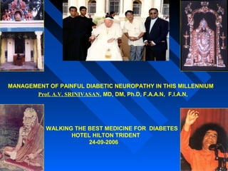 MANAGEMENT OF PAINFUL DIABETIC NEUROPATHY IN THIS MILLENNIUM
       Prof. A.V. SRINIVASAN, MD, DM, Ph.D, F.A.A.N, F.I.A.N,




           WALKING THE BEST MEDICINE FOR DIABETES
                  HOTEL HILTON TRIDENT
                       24-09-2006
 