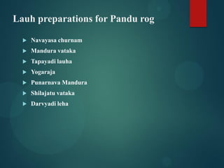 Lauh preparations for Pandu rog
 Navayasa churnam
 Mandura vataka
 Tapayadi lauha
 Yogaraja
 Punarnava Mandura
 Shil...
