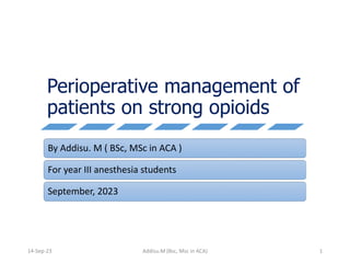 Perioperative management of
patients on strong opioids
By Addisu. M ( BSc, MSc in ACA )
For year III anesthesia students
September, 2023
Addisu.M (Bsc, Msc in ACA) 1
14-Sep-23
 