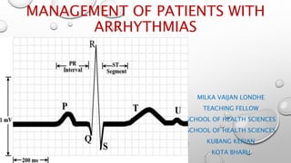 MANAGEMENT OF PATIENTS WITH
ARRHYTHMIAS
MILKA VAIJAN LONDHE
TEACHING FELLOW
SCHOOL OF HEALTH SCIENCES
SCHOOL OF HEALTH SCIENCES
KUBANG KERIAN
KOTA BHARU
 