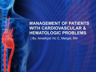 MANAGEMENT OF PATIENTS WITH CARDIOVASCULAR & HEMATOLOGIC PROBLEMS ¦  By: Amethyst Vic C. Mergal, RN 