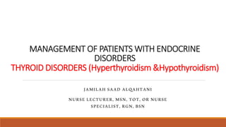 MANAGEMENT OF PATIENTS WITH ENDOCRINE
DISORDERS
THYROID DISORDERS (Hyperthyroidism &Hypothyroidism)
JAMILAH SAAD ALQAHTANI
NURSE LECTURER, MSN, TOT, OR NURSE
SPECIALIST, RGN, BSN
 