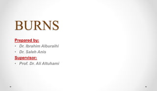 BURNS
Prepared by:
• Dr. Ibrahim Alburaihi
• Dr. Saleh Anis
Supervisor:
• Prof. Dr. Ali Altuhami
 