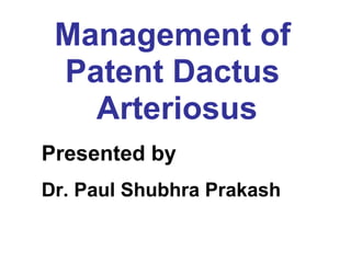 Management of  Patent Dactus  Arteriosus Presented by   Dr. Paul Shubhra Prakash 