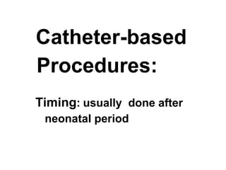 Catheter-based  Procedures: Timing :   usually  done after  neonatal period 