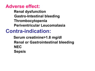 Adverse effect: Renal dysfunction Gastro-Intestinal bleeding Thrombocytopenia Periventricular Leucomalasia Contra-indication: Serum creatinine>1.8 mg/dl Renal or Gastrointestinal bleeding NEC Sepsis 