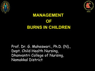 MANAGEMENT
OF
BURNS IN CHILDREN
Prof. Dr. G. Maheswari., Ph.D. (N).,
Dept. Child Health Nursing,
Dhanvantri College of Nursing,
Namakkal District
 