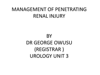 MANAGEMENT OF PENETRATING
RENAL INJURY
BY
DR GEORGE OWUSU
(REGISTRAR )
UROLOGY UNIT 3
 