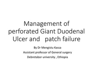 Management of
perforated Giant Duodenal
Ulcer and patch failure
By Dr Mengistu Kassa
Assistant professor of General surgery
Debretabor university , Ethiopia
 