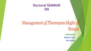 Management of Phomopsis blight of
Brinjal
Submitted by
Manisha Sinha
Ph.d Scholar
Doctoral SEMINAR
ON
 
