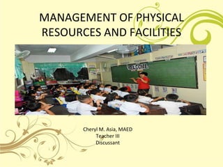 MANAGEMENT OF PHYSICAL
RESOURCES AND FACILITIES
Cheryl M. Asia, MAED
Teacher III
Discussant
 