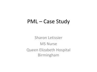 PML – Case Study
Sharon Letissier
MS Nurse
Queen Elizabeth Hospital
Birmingham
 