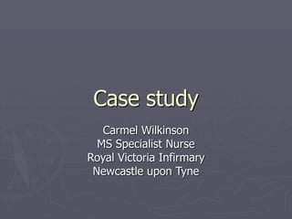 Case study
Carmel Wilkinson
MS Specialist Nurse
Royal Victoria Infirmary
Newcastle upon Tyne
 