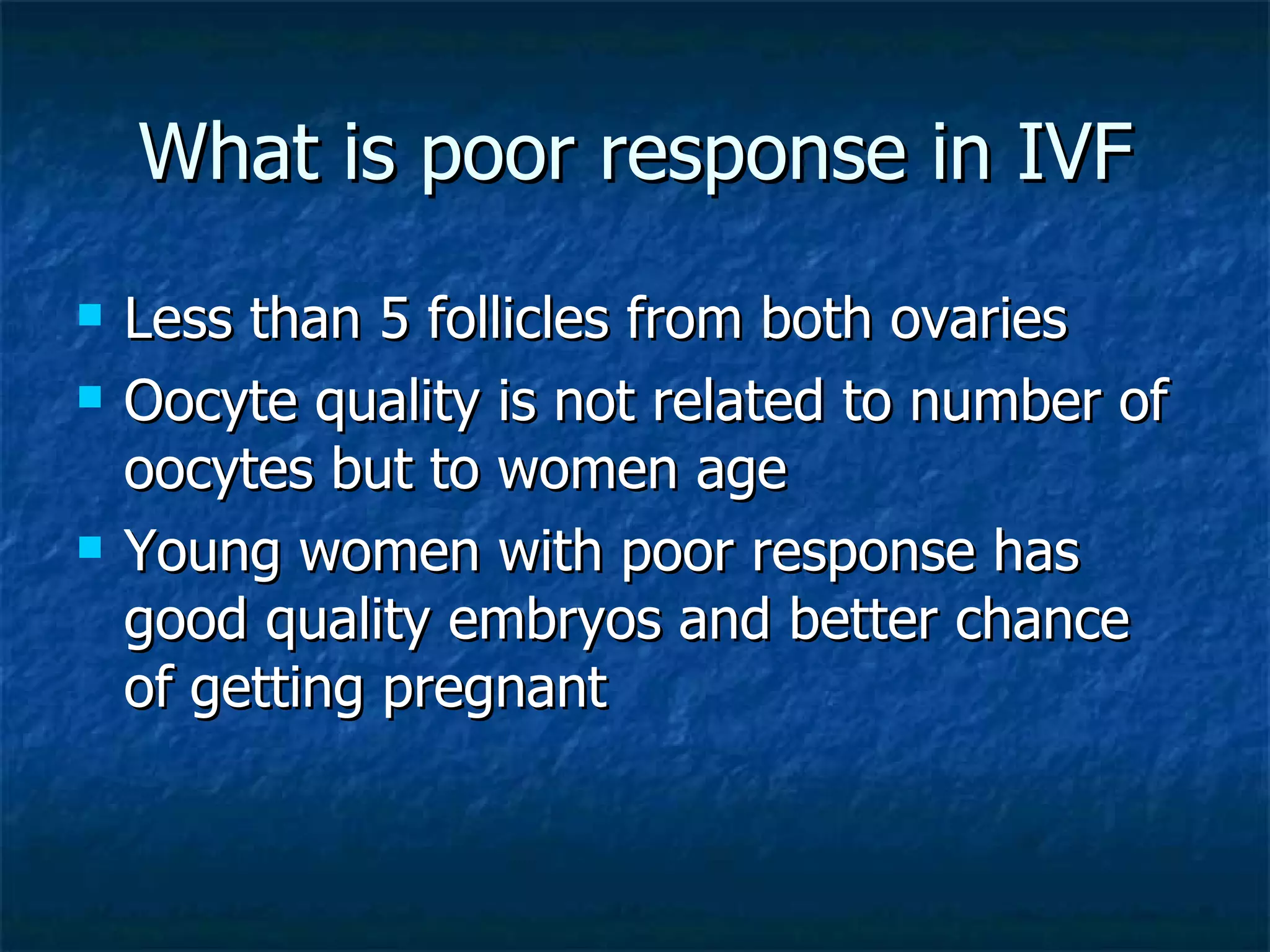 What is poor response in IVF Less than 5 follicles from both ovaries Oocyte quality is not related to number of oocytes but to women age Young women with poor response has good quality embryos and better chance of getting pregnant 