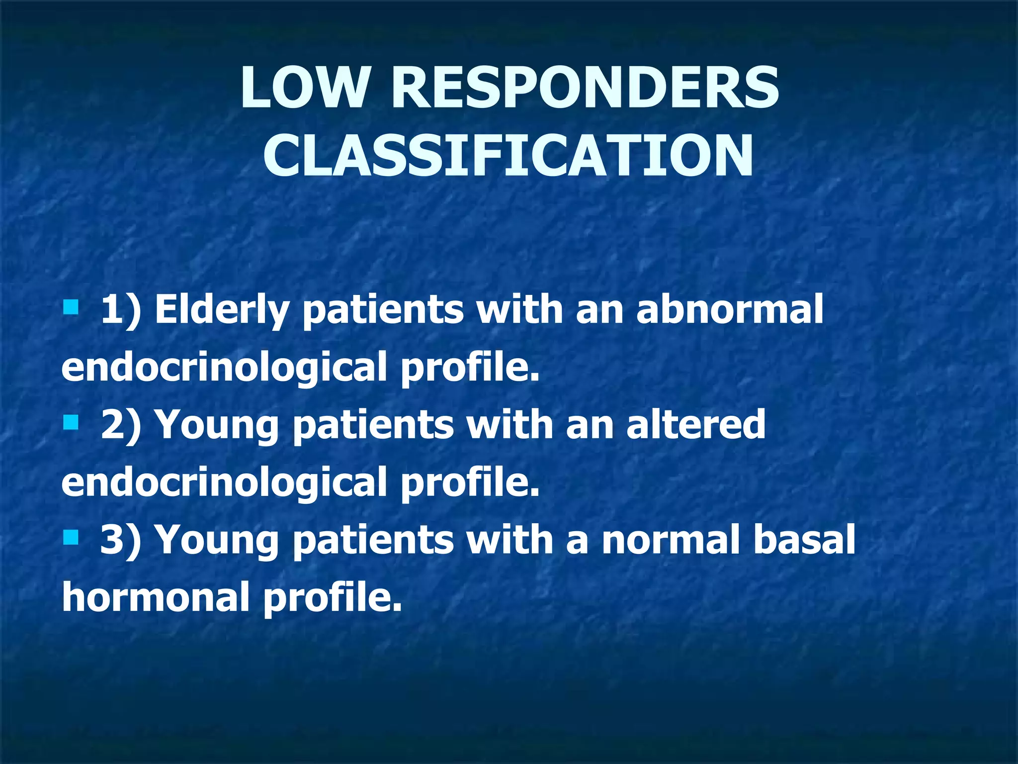 LOW RESPONDERS CLASSIFICATION 1) Elderly patients with an abnormal endocrinological profile. 2) Young patients with an altered endocrinological profile. 3) Young patients with a normal basal hormonal profile. 