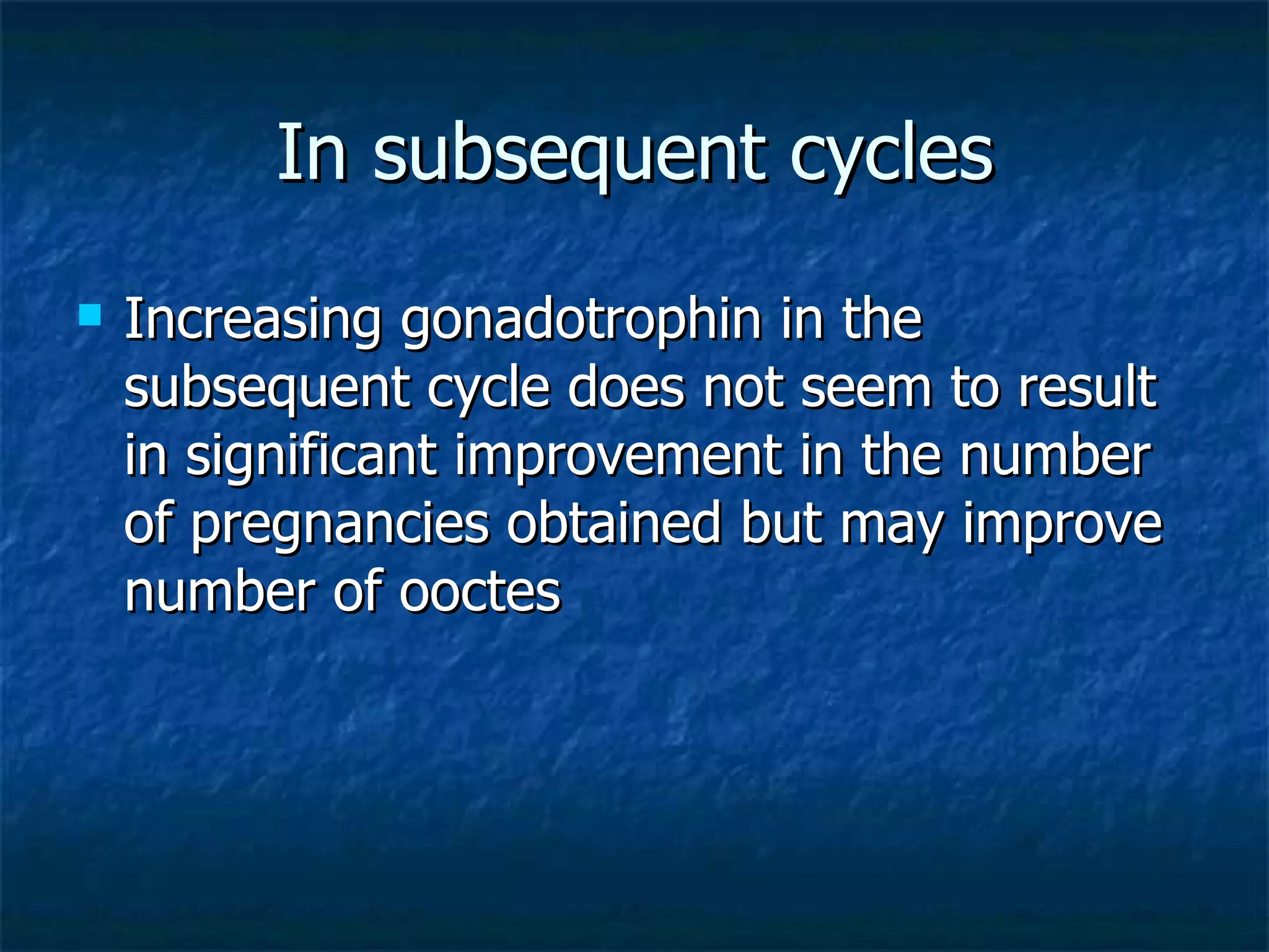 In subsequent cycles Increasing gonadotrophin in the subsequent cycle does not seem to result in significant improvement in the number of pregnancies obtained but may improve number of ooctes 