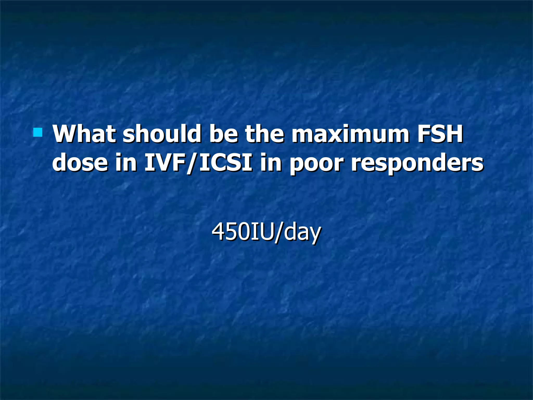 What should be the maximum FSH dose in IVF/ICSI in poor responders   450IU/day 
