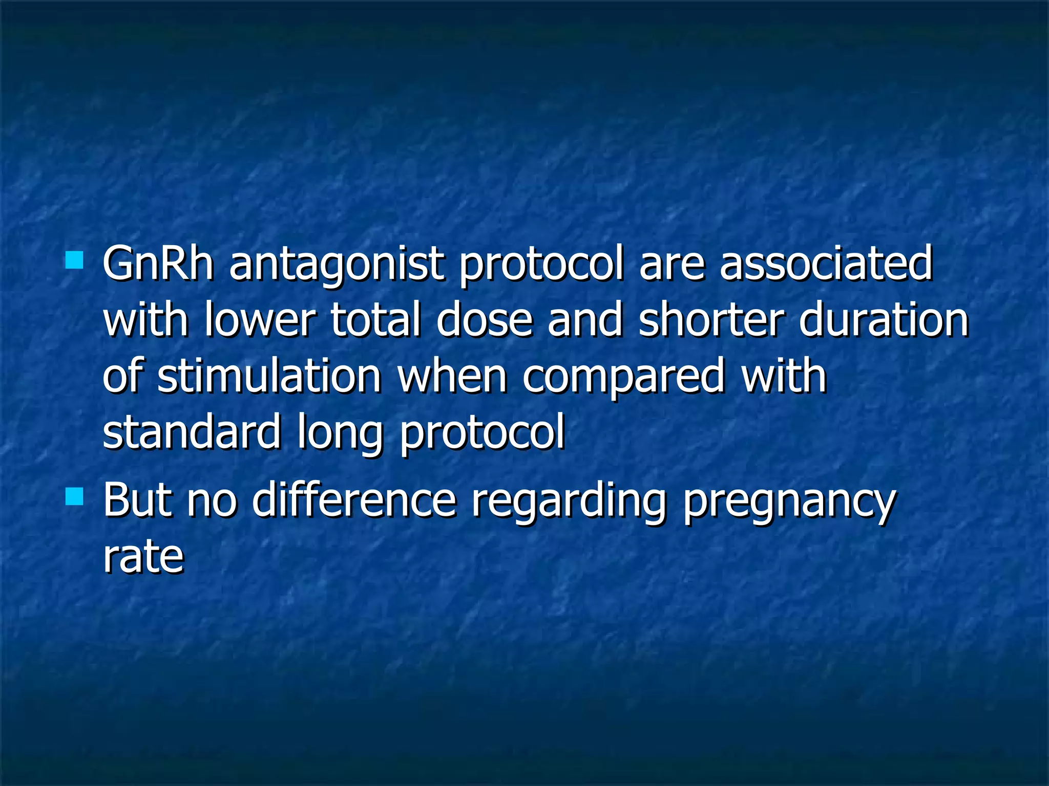 GnRh antagonist protocol are associated with lower total dose and shorter duration of stimulation when compared with standard long protocol But no difference regarding pregnancy rate 